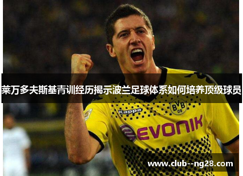 莱万多夫斯基青训经历揭示波兰足球体系如何培养顶级球员 莱万多夫斯基青训经历揭示波兰足球体系如何培养顶级球员