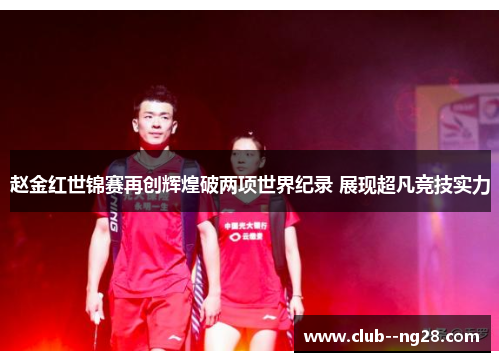 赵金红世锦赛再创辉煌破两项世界纪录 展现超凡竞技实力