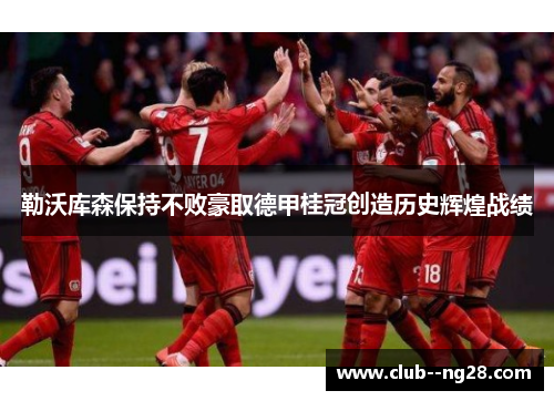 勒沃库森保持不败豪取德甲桂冠创造历史辉煌战绩