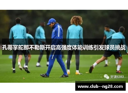 孔蒂掌舵那不勒斯开启高强度体能训练引发球员挑战