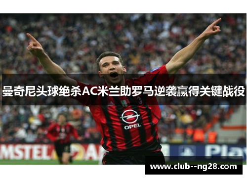 曼奇尼头球绝杀AC米兰助罗马逆袭赢得关键战役