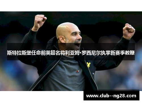 斯特拉斯堡任命前英超名将利亚姆·罗西尼尔执掌新赛季教鞭