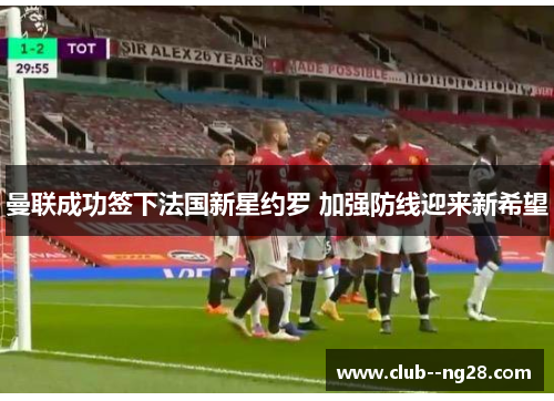 曼联成功签下法国新星约罗 加强防线迎来新希望 曼联成功签下法国新星约罗 加强防线迎来新希望