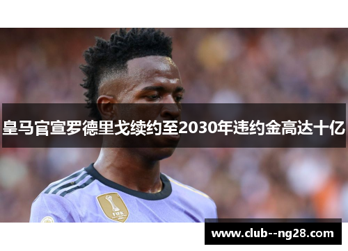 皇马官宣罗德里戈续约至2030年违约金高达十亿