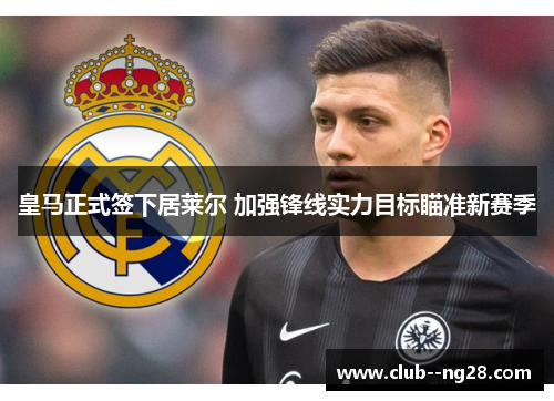 皇马正式签下居莱尔 加强锋线实力目标瞄准新赛季 皇马正式签下居莱尔 加强锋线实力目标瞄准新赛季