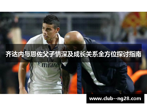 齐达内与恩佐父子情深及成长关系全方位探讨指南