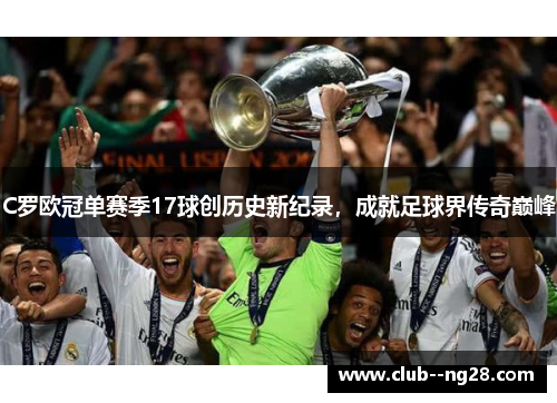 C罗欧冠单赛季17球创历史新纪录,成就足球界传奇巅峰 C罗欧冠单赛季17球创历史新纪录,成就足球界传奇巅峰